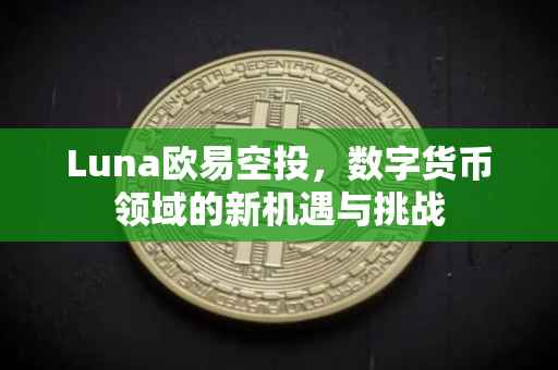 Luna欧易空投，数字货币领域的新机遇与挑战