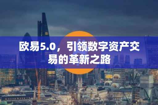 欧易5.0，引领数字资产交易的革新之路