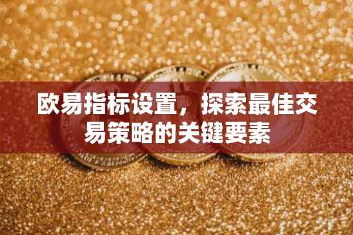 欧易指标设置，探索最佳交易策略的关键要素