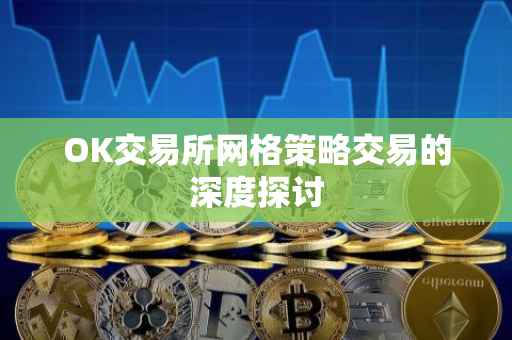 OK交易所网格策略交易的深度探讨