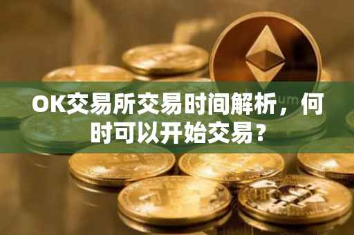 OK交易所交易时间解析，何时可以开始交易？