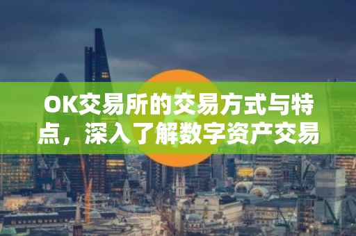 OK交易所的交易方式与特点，深入了解数字资产交易平台的核心要素