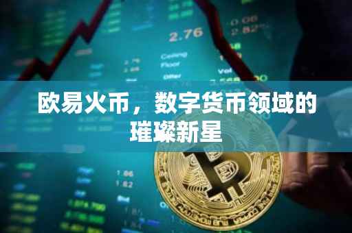 欧易火币，数字货币领域的璀璨新星