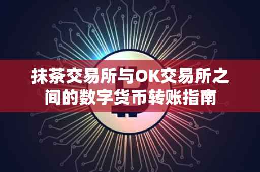 抹茶交易所与OK交易所之间的数字货币转账指南