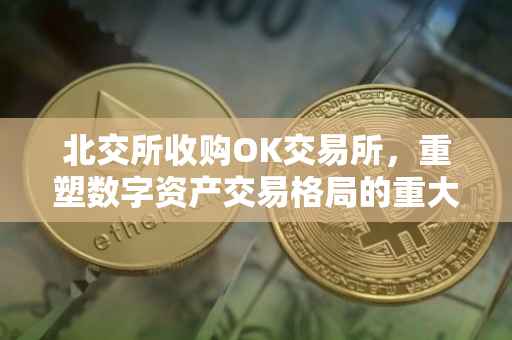 北交所收购OK交易所，重塑数字资产交易格局的重大举措