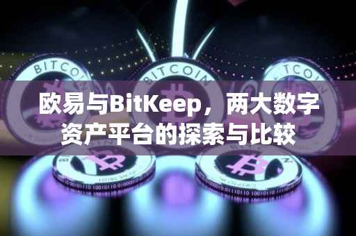 欧易与BitKeep，两大数字资产平台的探索与比较