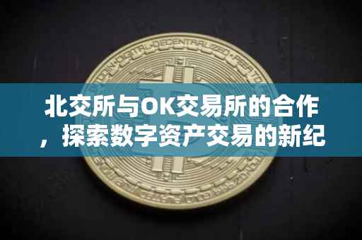 北交所与OK交易所的合作，探索数字资产交易的新纪元