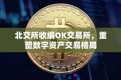 北交所收编OK交易所，重塑数字资产交易格局