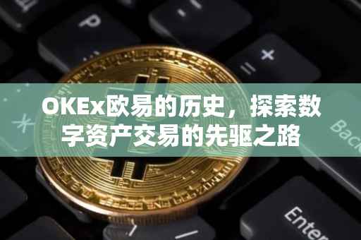 OKEx欧易的历史，探索数字资产交易的先驱之路