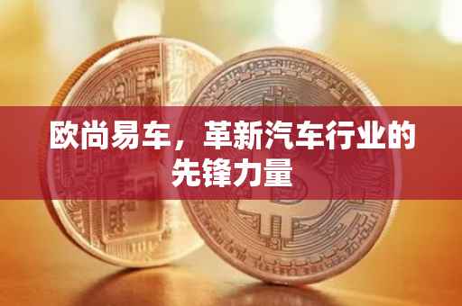 欧尚易车，革新汽车行业的先锋力量