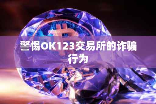 警惕OK123交易所的诈骗行为