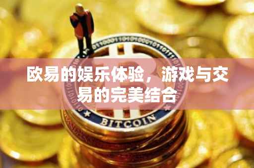 欧易的娱乐体验，游戏与交易的完美结合