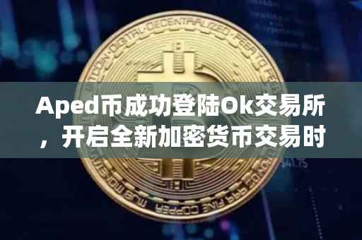 Aped币成功登陆Ok交易所，开启全新加密货币交易时代