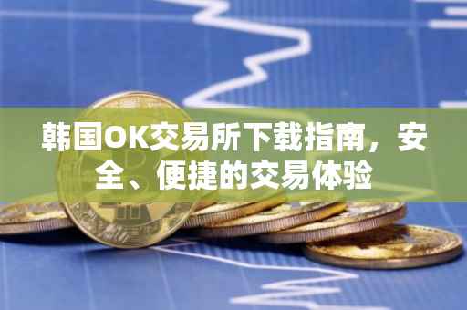 韩国OK交易所下载指南，安全、便捷的交易体验