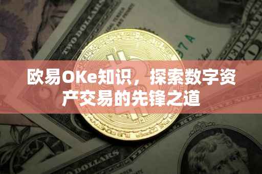 欧易OKe知识，探索数字资产交易的先锋之道