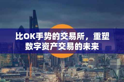 比OK手势的交易所，重塑数字资产交易的未来
