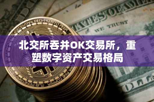 北交所吞并OK交易所，重塑数字资产交易格局