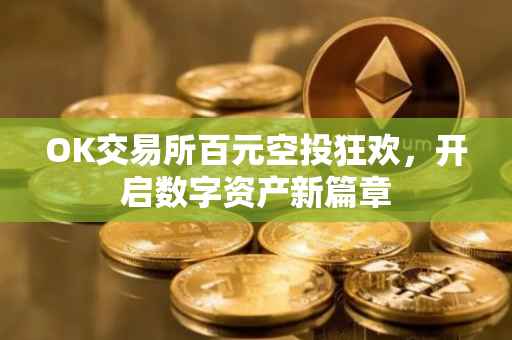 OK交易所百元空投狂欢，开启数字资产新篇章