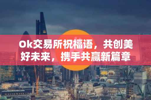 Ok交易所祝福语，共创美好未来，携手共赢新篇章