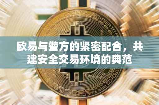 欧易与警方的紧密配合，共建安全交易环境的典范