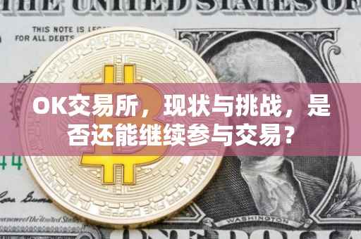 OK交易所，现状与挑战，是否还能继续参与交易？