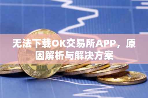 无法下载OK交易所APP，原因解析与解决方案