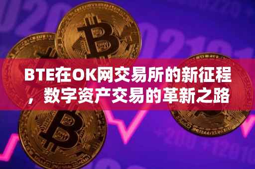 BTE在OK网交易所的新征程，数字资产交易的革新之路