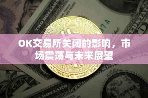 OK交易所关闭的影响，市场震荡与未来展望