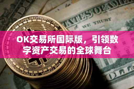 OK交易所国际版，引领数字资产交易的全球舞台