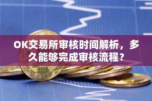OK交易所审核时间解析，多久能够完成审核流程？