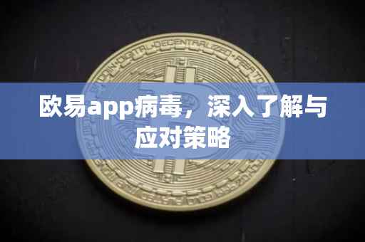 欧易app病毒，深入了解与应对策略