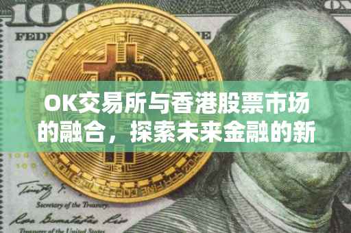 OK交易所与香港股票市场的融合，探索未来金融的新纪元