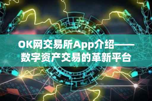 OK网交易所App介绍——数字资产交易的革新平台