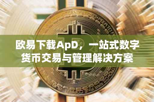 欧易下载ApD，一站式数字货币交易与管理解决方案