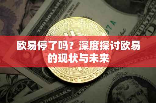 欧易停了吗？深度探讨欧易的现状与未来