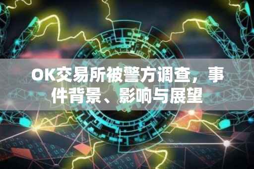 OK交易所被警方调查，事件背景、影响与展望