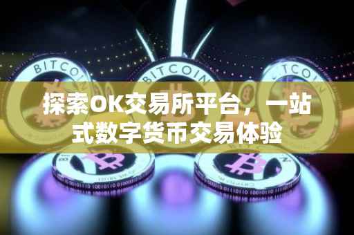 探索OK交易所平台，一站式数字货币交易体验