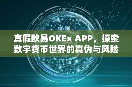 真假欧易OKEx APP，探索数字货币世界的真伪与风险