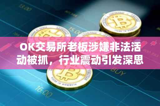 OK交易所老板涉嫌非法活动被抓，行业震动引发深思