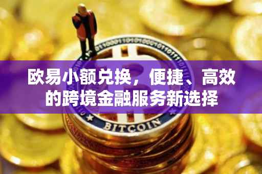 欧易小额兑换，便捷、高效的跨境金融服务新选择
