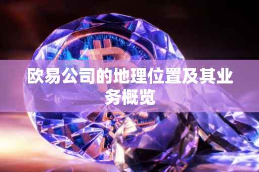 欧易公司的地理位置及其业务概览