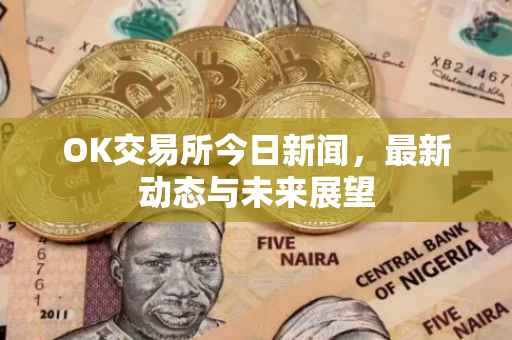 OK交易所今日新闻，最新动态与未来展望