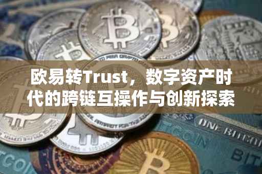 欧易转Trust，数字资产时代的跨链互操作与创新探索