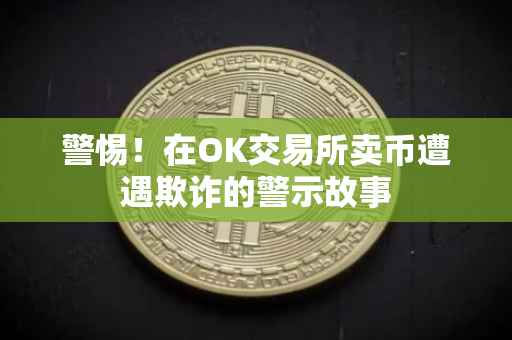 警惕！在OK交易所卖币遭遇欺诈的警示故事