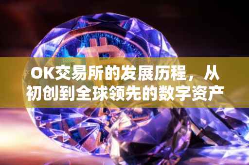 OK交易所的发展历程，从初创到全球领先的数字资产交易平台