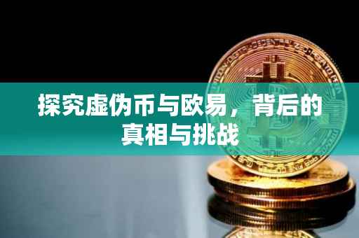 探究虚伪币与欧易，背后的真相与挑战