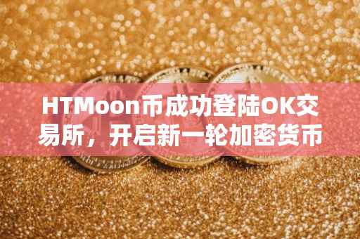 HTMoon币成功登陆OK交易所，开启新一轮加密货币交易之旅