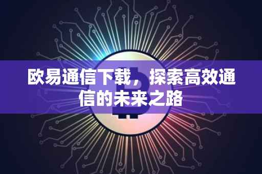 欧易通信下载，探索高效通信的未来之路