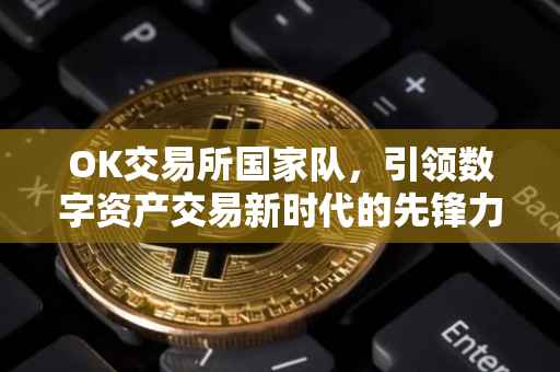 OK交易所国家队，引领数字资产交易新时代的先锋力量