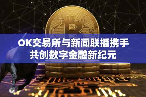 OK交易所与新闻联播携手共创数字金融新纪元